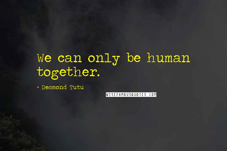 Desmond Tutu Quotes: We can only be human together.