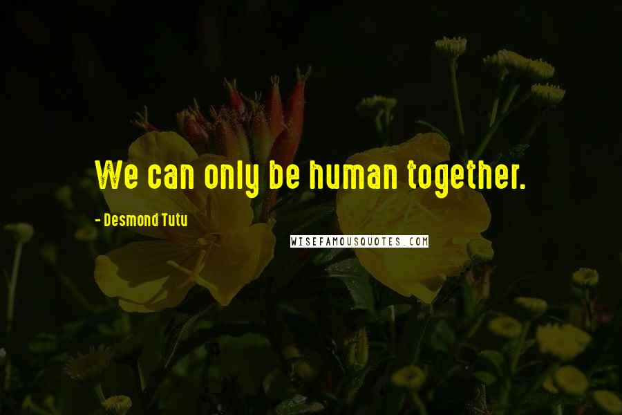 Desmond Tutu Quotes: We can only be human together.