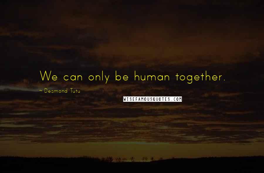 Desmond Tutu Quotes: We can only be human together.