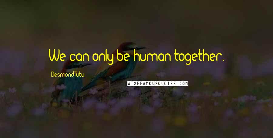 Desmond Tutu Quotes: We can only be human together.