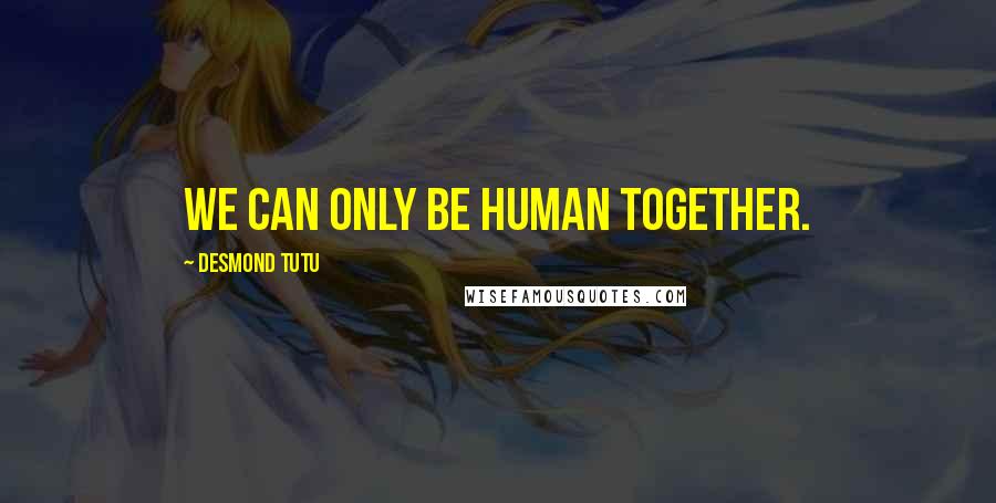 Desmond Tutu Quotes: We can only be human together.