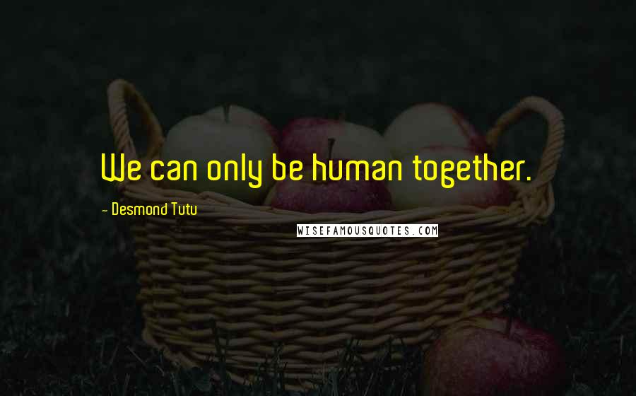Desmond Tutu Quotes: We can only be human together.