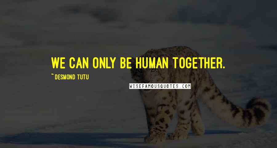 Desmond Tutu Quotes: We can only be human together.
