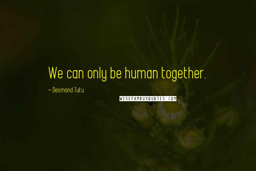 Desmond Tutu Quotes: We can only be human together.