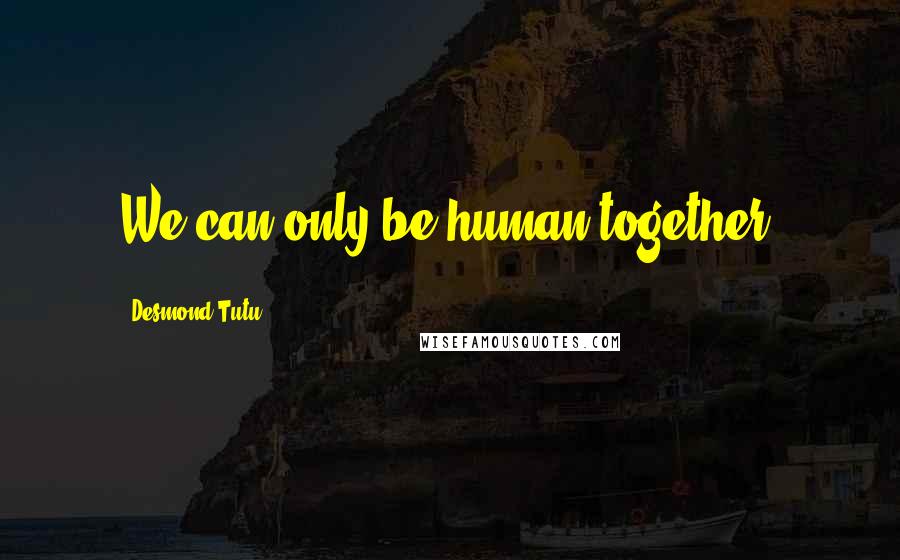Desmond Tutu Quotes: We can only be human together.