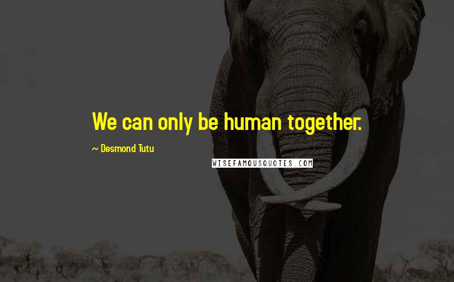 Desmond Tutu Quotes: We can only be human together.