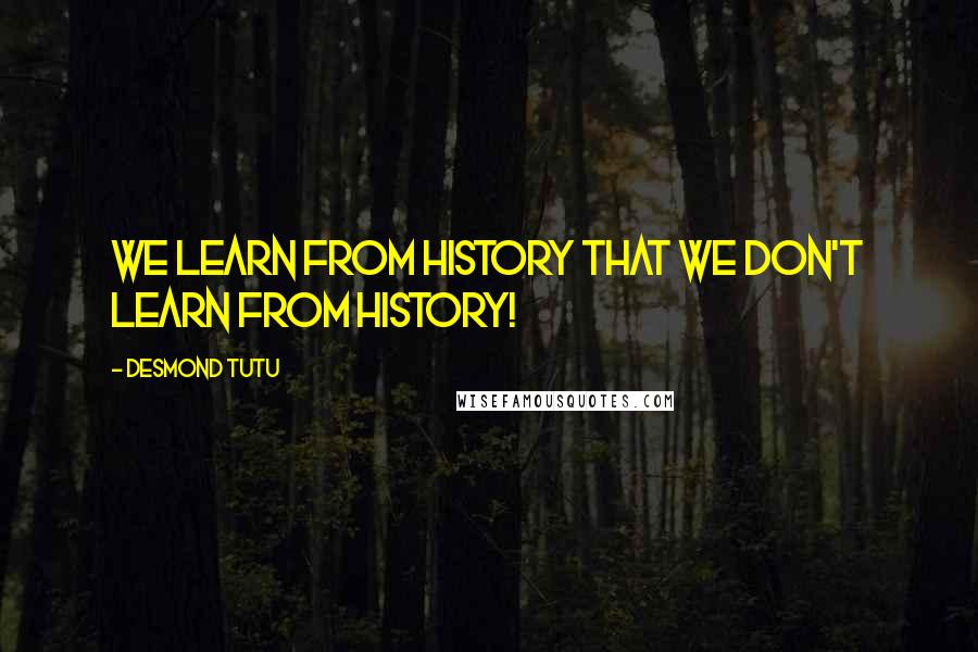 Desmond Tutu Quotes: We learn from history that we don't learn from history!