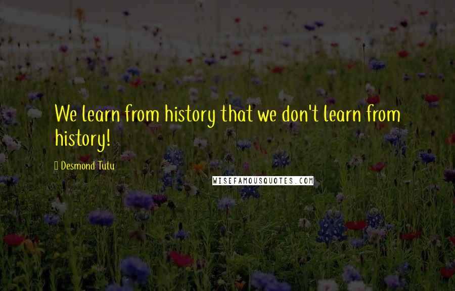 Desmond Tutu Quotes: We learn from history that we don't learn from history!