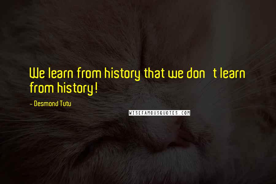 Desmond Tutu Quotes: We learn from history that we don't learn from history!