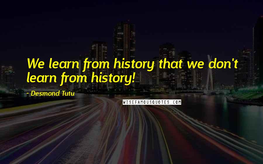 Desmond Tutu Quotes: We learn from history that we don't learn from history!