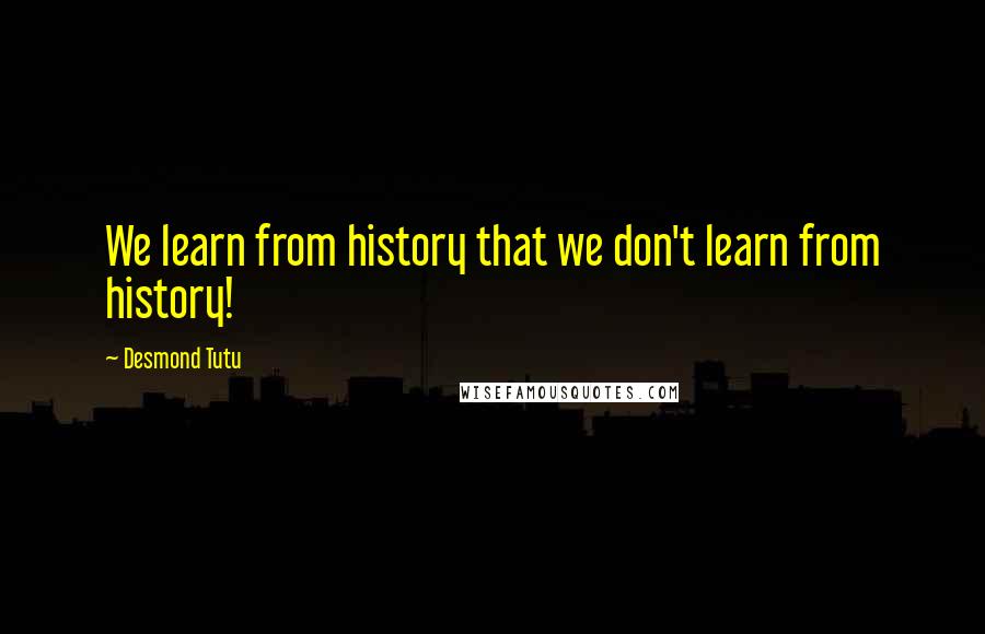 Desmond Tutu Quotes: We learn from history that we don't learn from history!