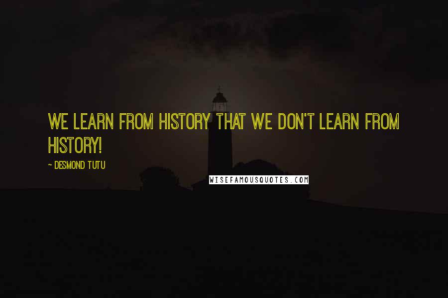 Desmond Tutu Quotes: We learn from history that we don't learn from history!