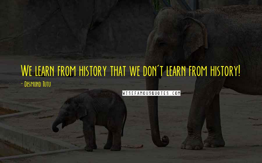 Desmond Tutu Quotes: We learn from history that we don't learn from history!