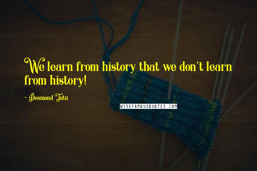 Desmond Tutu Quotes: We learn from history that we don't learn from history!