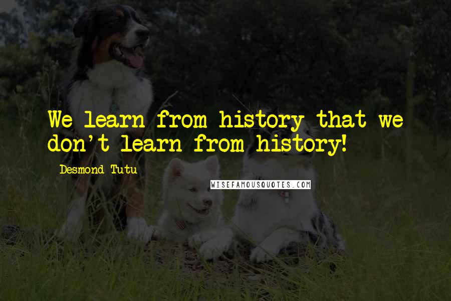 Desmond Tutu Quotes: We learn from history that we don't learn from history!