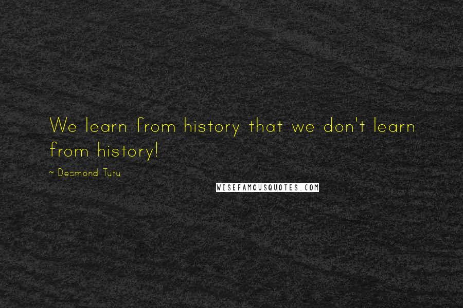 Desmond Tutu Quotes: We learn from history that we don't learn from history!