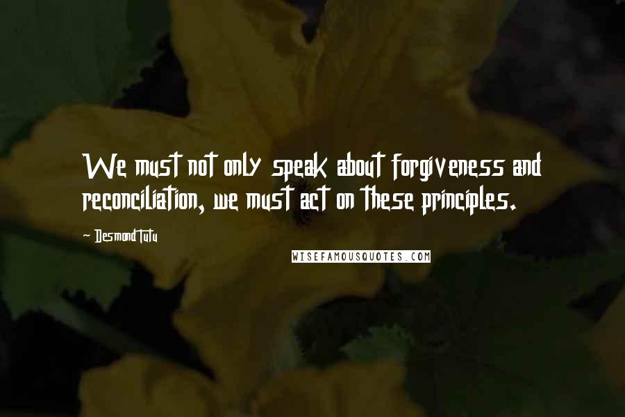 Desmond Tutu Quotes: We must not only speak about forgiveness and reconciliation, we must act on these principles.