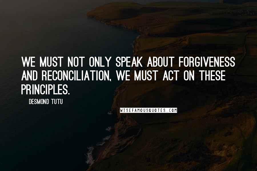 Desmond Tutu Quotes: We must not only speak about forgiveness and reconciliation, we must act on these principles.