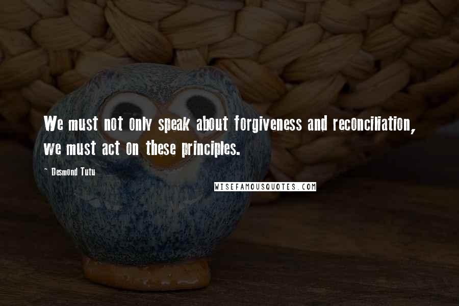Desmond Tutu Quotes: We must not only speak about forgiveness and reconciliation, we must act on these principles.