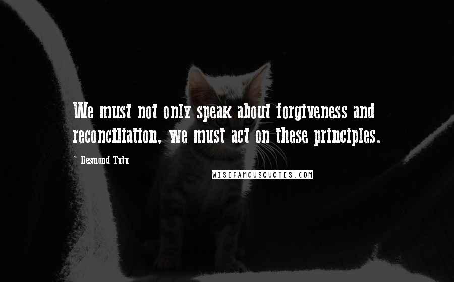 Desmond Tutu Quotes: We must not only speak about forgiveness and reconciliation, we must act on these principles.