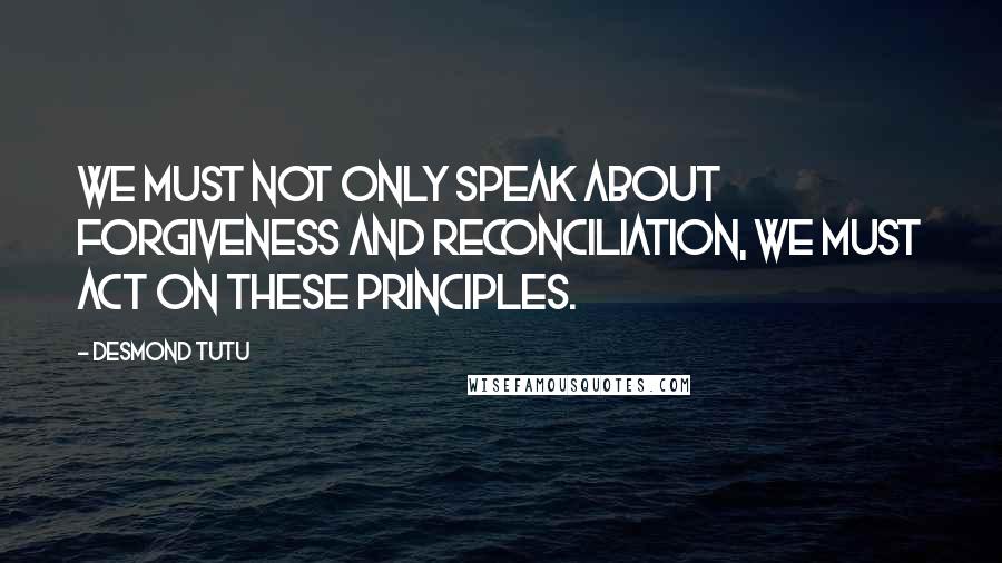 Desmond Tutu Quotes: We must not only speak about forgiveness and reconciliation, we must act on these principles.