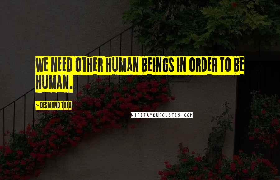 Desmond Tutu Quotes: We need other human beings in order to be human.