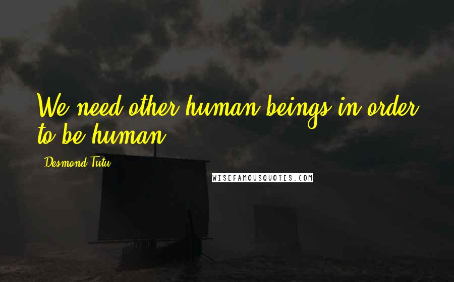 Desmond Tutu Quotes: We need other human beings in order to be human.