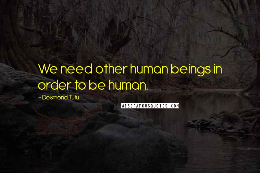 Desmond Tutu Quotes: We need other human beings in order to be human.