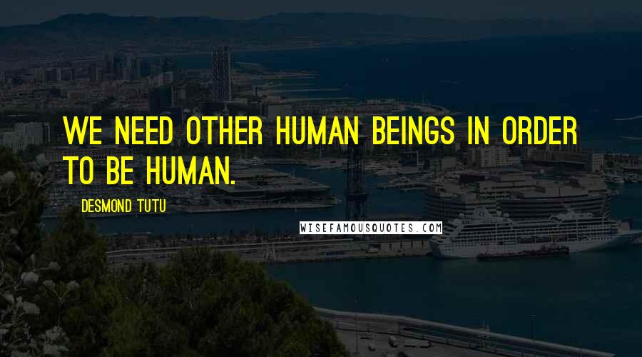 Desmond Tutu Quotes: We need other human beings in order to be human.