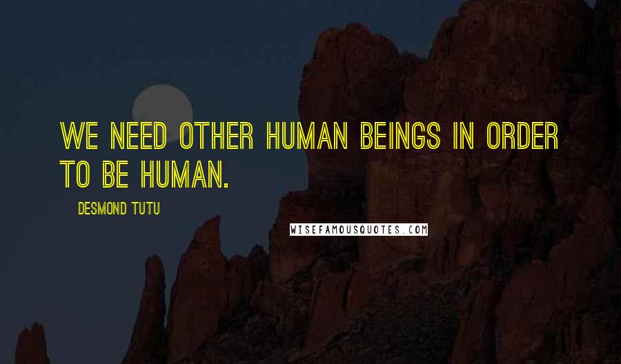 Desmond Tutu Quotes: We need other human beings in order to be human.