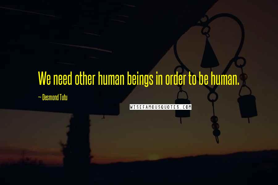 Desmond Tutu Quotes: We need other human beings in order to be human.