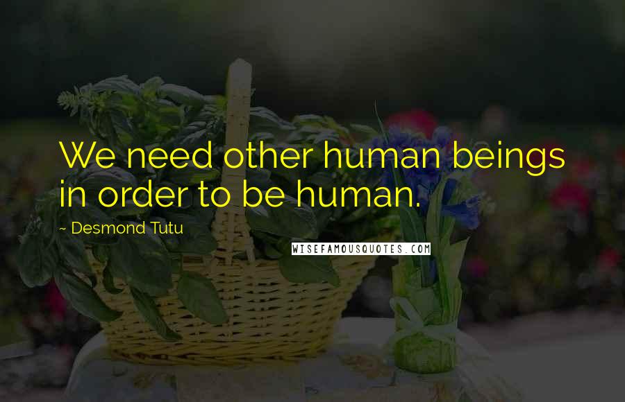 Desmond Tutu Quotes: We need other human beings in order to be human.