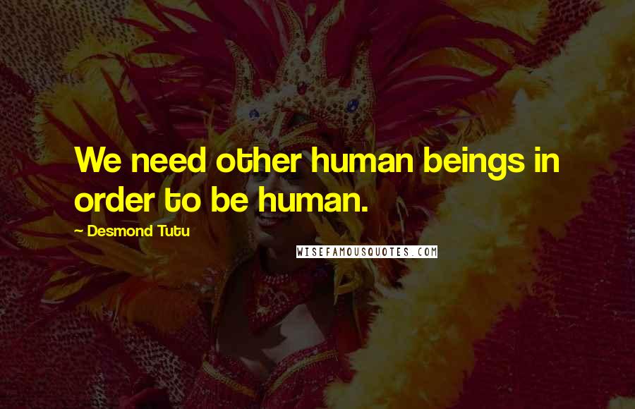 Desmond Tutu Quotes: We need other human beings in order to be human.