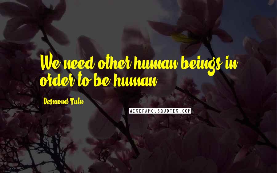 Desmond Tutu Quotes: We need other human beings in order to be human.