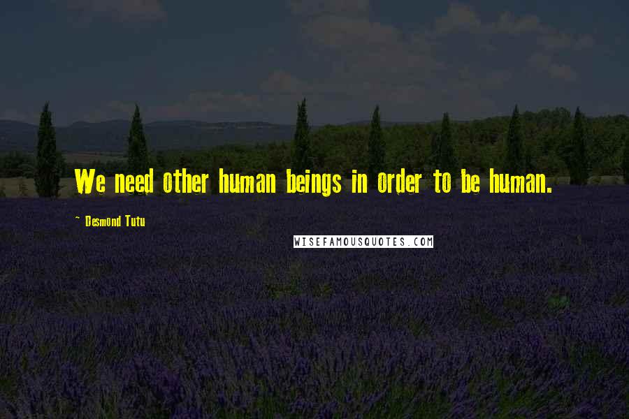 Desmond Tutu Quotes: We need other human beings in order to be human.