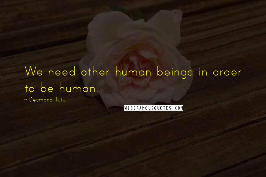 Desmond Tutu Quotes: We need other human beings in order to be human.