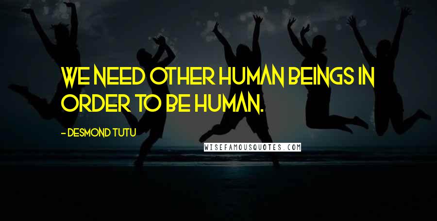 Desmond Tutu Quotes: We need other human beings in order to be human.