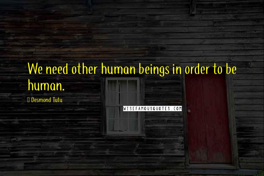 Desmond Tutu Quotes: We need other human beings in order to be human.