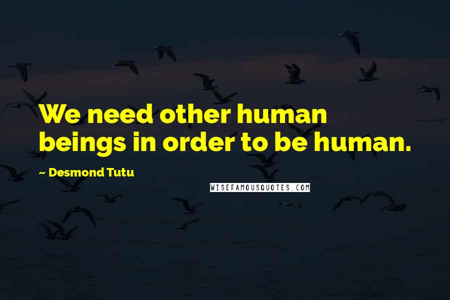 Desmond Tutu Quotes: We need other human beings in order to be human.