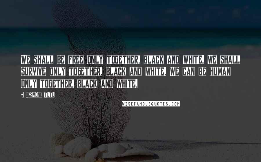 Desmond Tutu Quotes: We shall be free only together, black and white. We shall survive only together, black and white. We can be human only together, black and white.