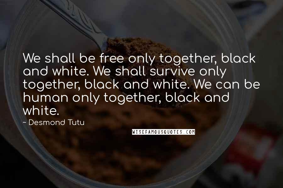 Desmond Tutu Quotes: We shall be free only together, black and white. We shall survive only together, black and white. We can be human only together, black and white.