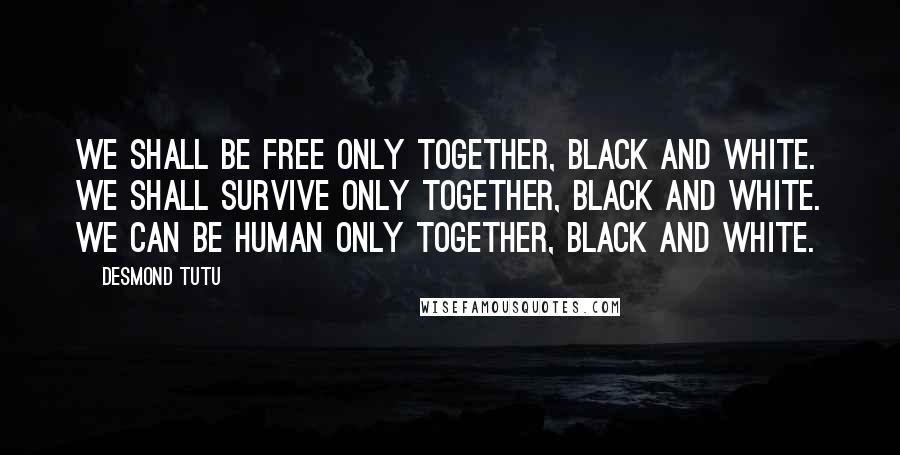 Desmond Tutu Quotes: We shall be free only together, black and white. We shall survive only together, black and white. We can be human only together, black and white.