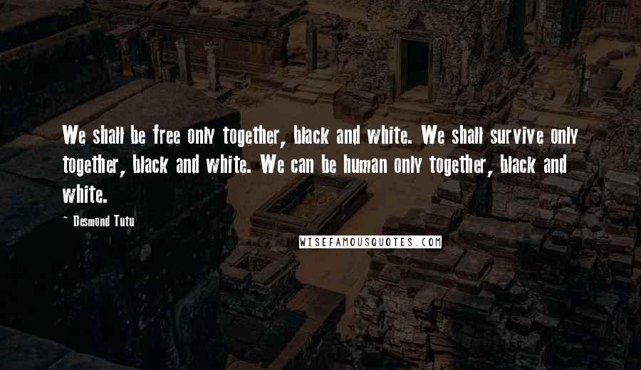 Desmond Tutu Quotes: We shall be free only together, black and white. We shall survive only together, black and white. We can be human only together, black and white.