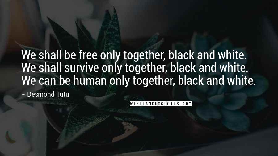 Desmond Tutu Quotes: We shall be free only together, black and white. We shall survive only together, black and white. We can be human only together, black and white.