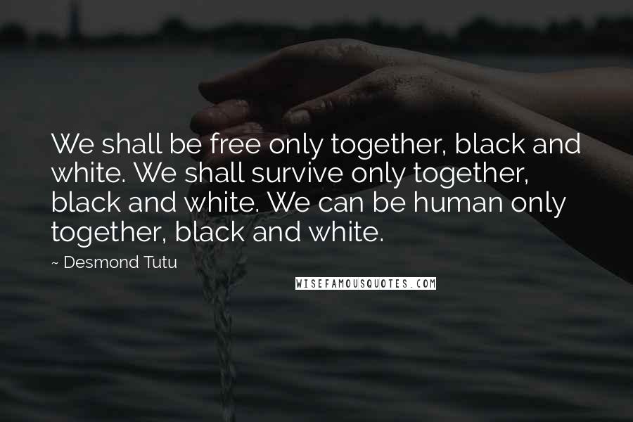 Desmond Tutu Quotes: We shall be free only together, black and white. We shall survive only together, black and white. We can be human only together, black and white.