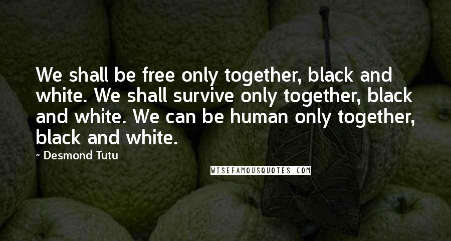 Desmond Tutu Quotes: We shall be free only together, black and white. We shall survive only together, black and white. We can be human only together, black and white.