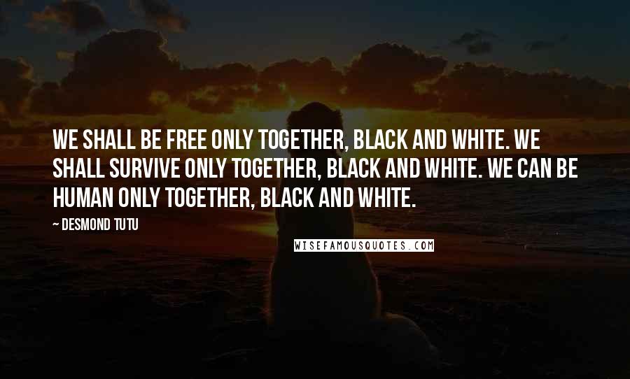 Desmond Tutu Quotes: We shall be free only together, black and white. We shall survive only together, black and white. We can be human only together, black and white.