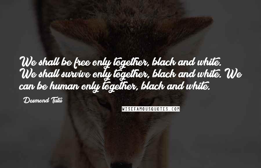 Desmond Tutu Quotes: We shall be free only together, black and white. We shall survive only together, black and white. We can be human only together, black and white.