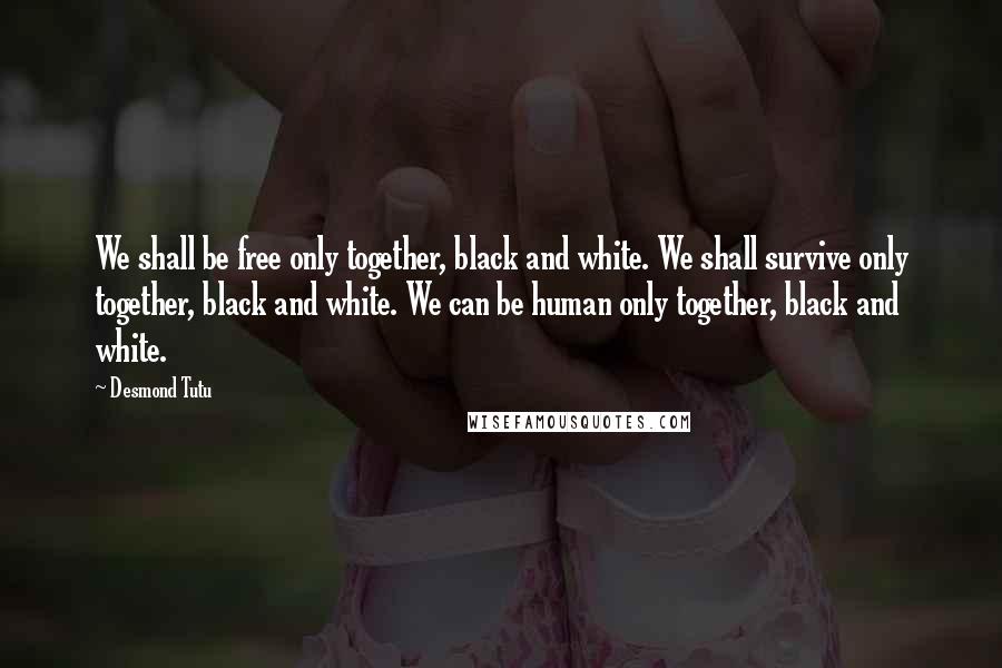 Desmond Tutu Quotes: We shall be free only together, black and white. We shall survive only together, black and white. We can be human only together, black and white.