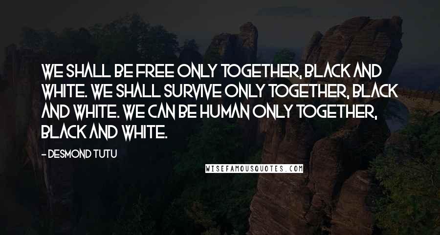 Desmond Tutu Quotes: We shall be free only together, black and white. We shall survive only together, black and white. We can be human only together, black and white.